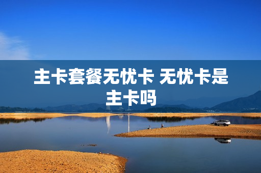 主卡套餐无忧卡 无忧卡是主卡吗