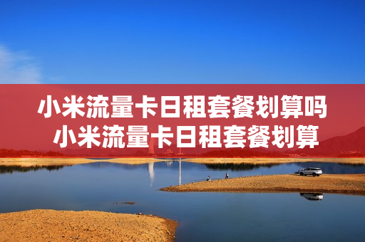 小米流量卡日租套餐划算吗 小米流量卡日租套餐划算吗