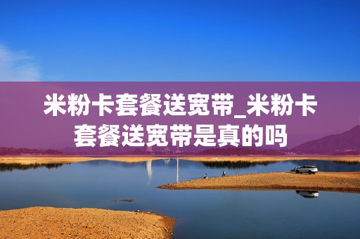米粉卡套餐送宽带_米粉卡套餐送宽带是真的吗