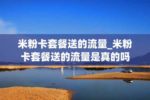 米粉卡套餐送的流量_米粉卡套餐送的流量是真的吗