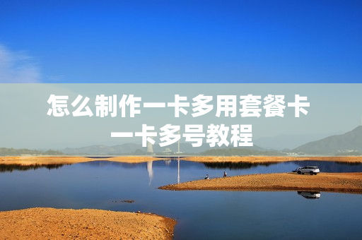 怎么制作一卡多用套餐卡 一卡多号教程