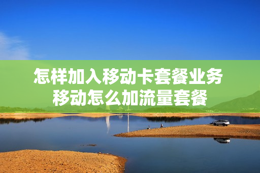 怎样加入移动卡套餐业务 移动怎么加流量套餐