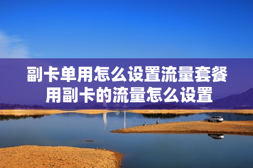 副卡单用怎么设置流量套餐 用副卡的流量怎么设置