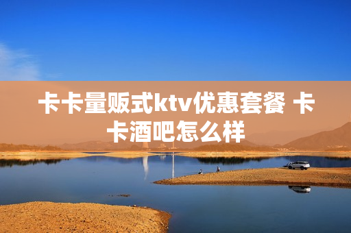 卡卡量贩式ktv优惠套餐 卡卡酒吧怎么样