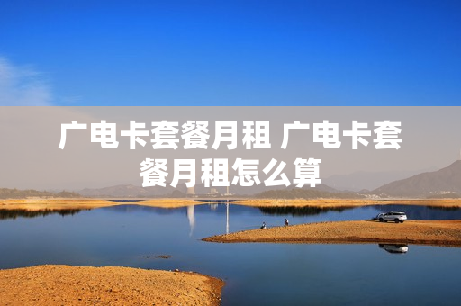 广电卡套餐月租 广电卡套餐月租怎么算