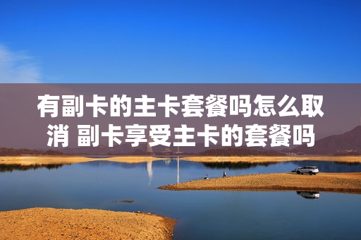 有副卡的主卡套餐吗怎么取消 副卡享受主卡的套餐吗