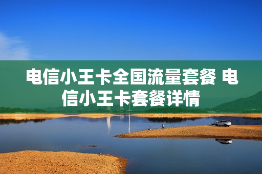电信小王卡全国流量套餐 电信小王卡套餐详情