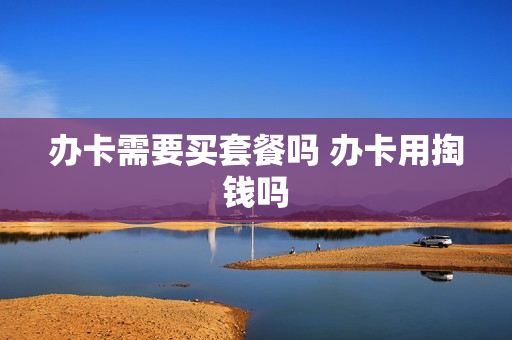 办卡需要买套餐吗 办卡用掏钱吗