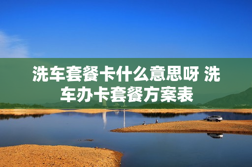洗车套餐卡什么意思呀 洗车办卡套餐方案表