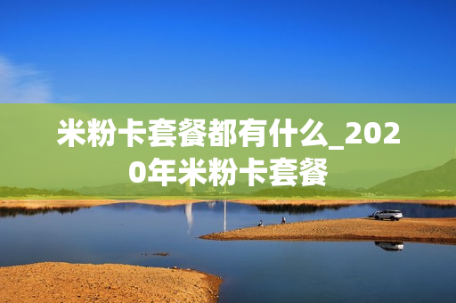 米粉卡套餐都有什么_2020年米粉卡套餐