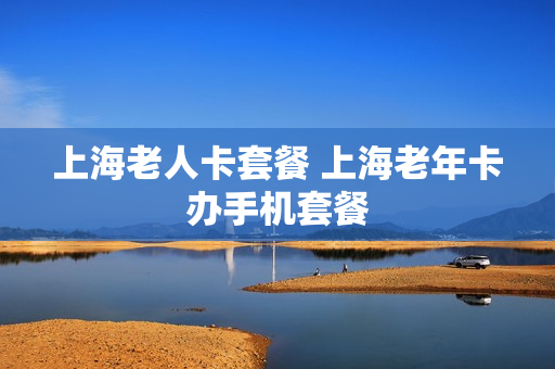 上海老人卡套餐 上海老年卡办手机套餐