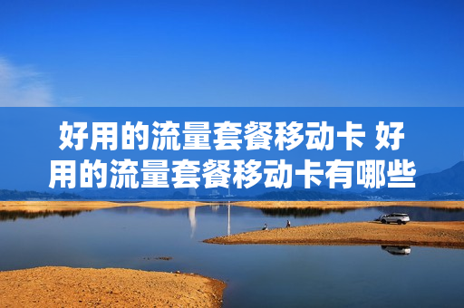 好用的流量套餐移动卡 好用的流量套餐移动卡有哪些