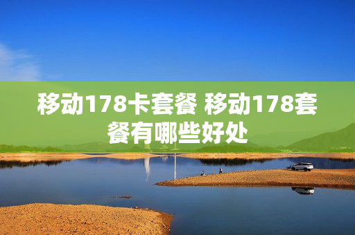 移动178卡套餐 移动178套餐有哪些好处