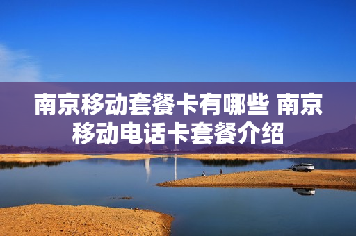南京移动套餐卡有哪些 南京移动电话卡套餐介绍