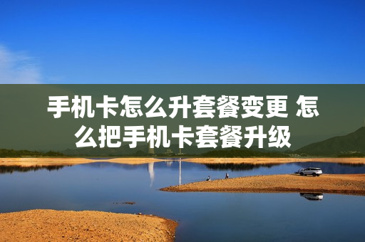 手机卡怎么升套餐变更 怎么把手机卡套餐升级
