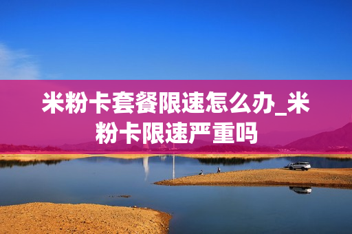 米粉卡套餐限速怎么办_米粉卡限速严重吗