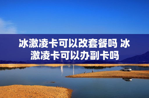 冰激凌卡可以改套餐吗 冰激凌卡可以办副卡吗