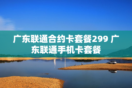 广东联通合约卡套餐299 广东联通手机卡套餐