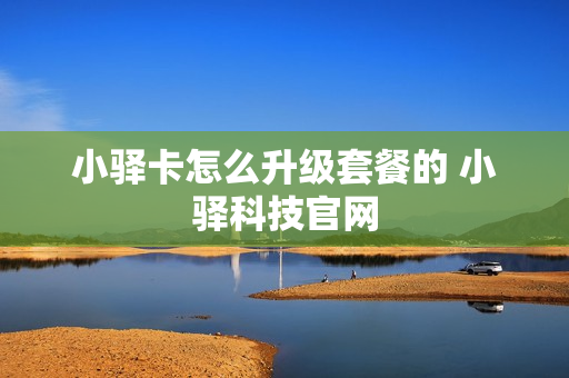 小驿卡怎么升级套餐的 小驿科技官网