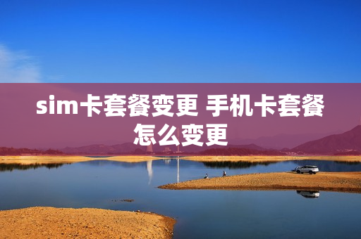 sim卡套餐变更 手机卡套餐怎么变更
