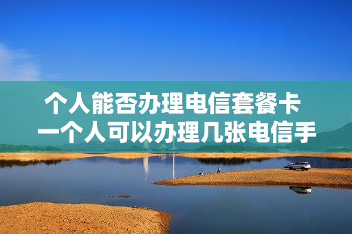 个人能否办理电信套餐卡 一个人可以办理几张电信手机卡