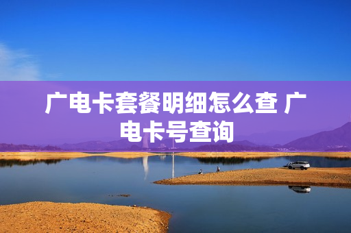 广电卡套餐明细怎么查 广电卡号查询