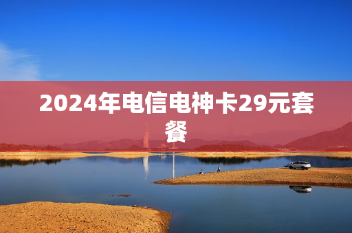 2024年电信电神卡29元套餐