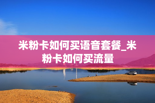 米粉卡如何买语音套餐_米粉卡如何买流量