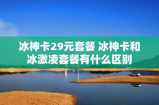 冰神卡29元套餐 冰神卡和冰激凌套餐有什么区别