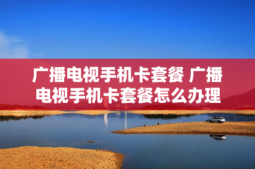 广播电视手机卡套餐 广播电视手机卡套餐怎么办理