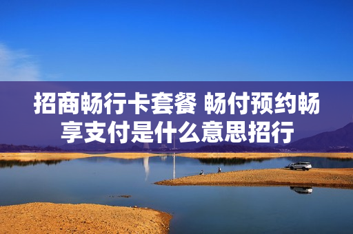 招商畅行卡套餐 畅付预约畅享支付是什么意思招行