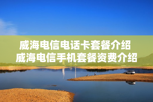 威海电信电话卡套餐介绍 威海电信手机套餐资费介绍表