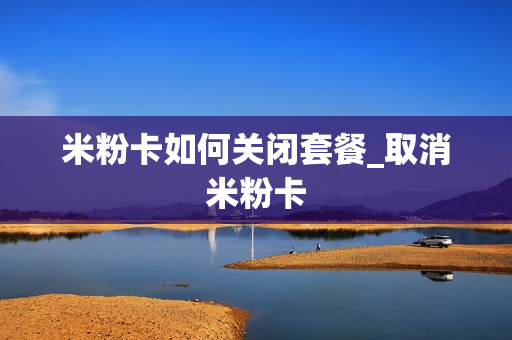 米粉卡如何关闭套餐_取消米粉卡