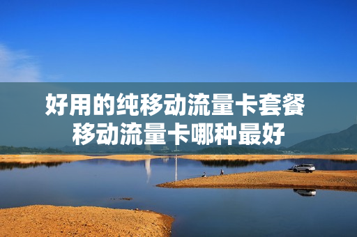 好用的纯移动流量卡套餐 移动流量卡哪种最好
