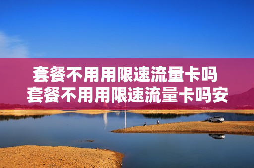 套餐不用用限速流量卡吗 套餐不用用限速流量卡吗安全吗