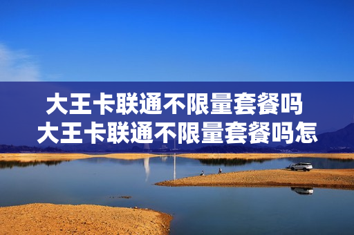 大王卡联通不限量套餐吗 大王卡联通不限量套餐吗怎么办