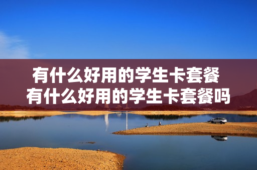 有什么好用的学生卡套餐 有什么好用的学生卡套餐吗