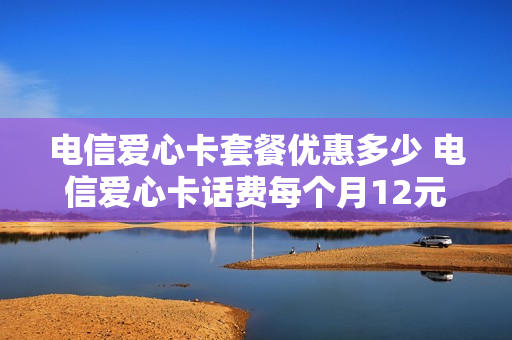 电信爱心卡套餐优惠多少 电信爱心卡话费每个月12元