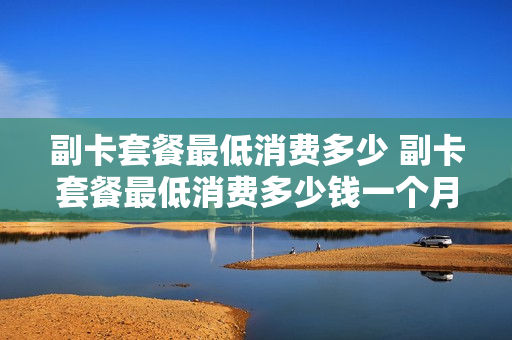 副卡套餐最低消费多少 副卡套餐最低消费多少钱一个月