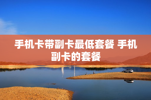 手机卡带副卡最低套餐 手机副卡的套餐
