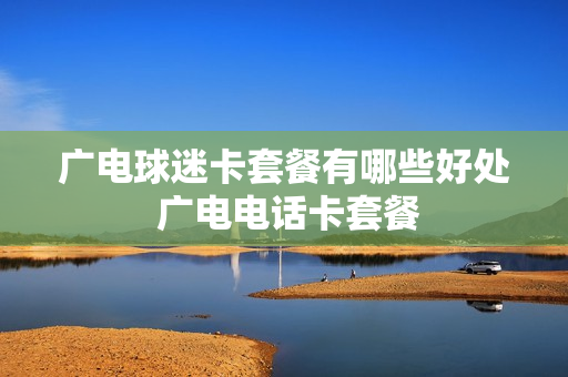 广电球迷卡套餐有哪些好处 广电电话卡套餐