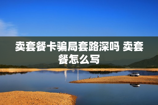 卖套餐卡骗局套路深吗 卖套餐怎么写