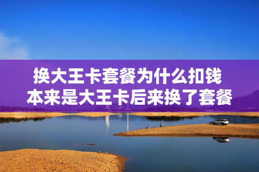 换大王卡套餐为什么扣钱 本来是大王卡后来换了套餐还能改回来么