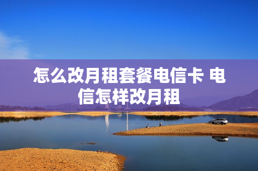 怎么改月租套餐电信卡 电信怎样改月租