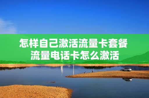 怎样自己激活流量卡套餐 流量电话卡怎么激活