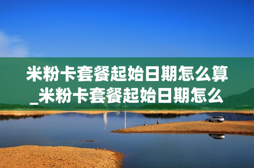米粉卡套餐起始日期怎么算_米粉卡套餐起始日期怎么算的