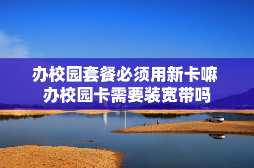 办校园套餐必须用新卡嘛 办校园卡需要装宽带吗