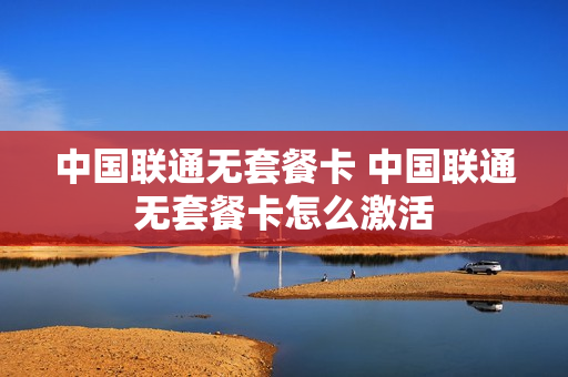 中国联通无套餐卡 中国联通无套餐卡怎么激活