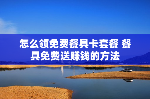 怎么领免费餐具卡套餐 餐具免费送赚钱的方法
