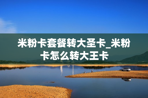 米粉卡套餐转大圣卡_米粉卡怎么转大王卡